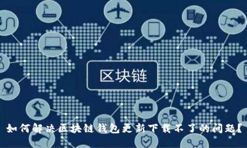 如何解决区块链钱包更新下载不了的问题？