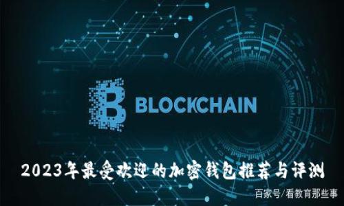 2023年最受欢迎的加密钱包推荐与评测