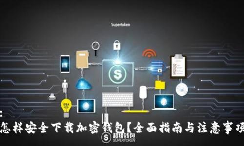 :
怎样安全下载加密钱包？全面指南与注意事项