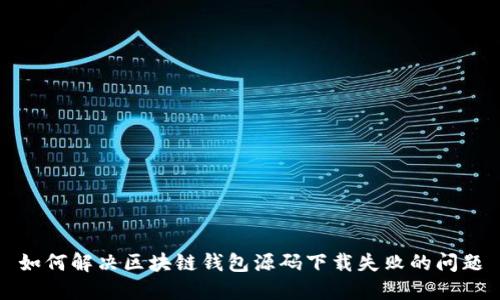 如何解决区块链钱包源码下载失败的问题