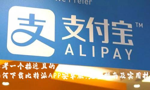 思考一个接近且的 
如何下载比特派APP安卓版：完整指南及实用技巧