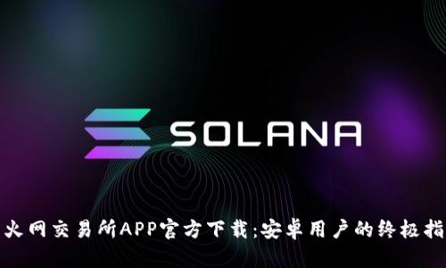 : 火网交易所APP官方下载：安卓用户的终极指南