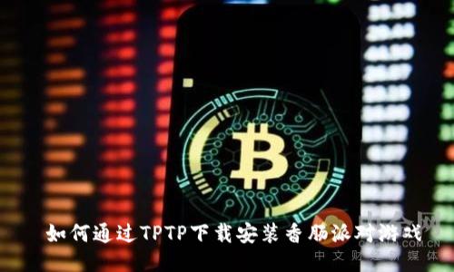  如何通过TPTP下载安装香肠派对游戏